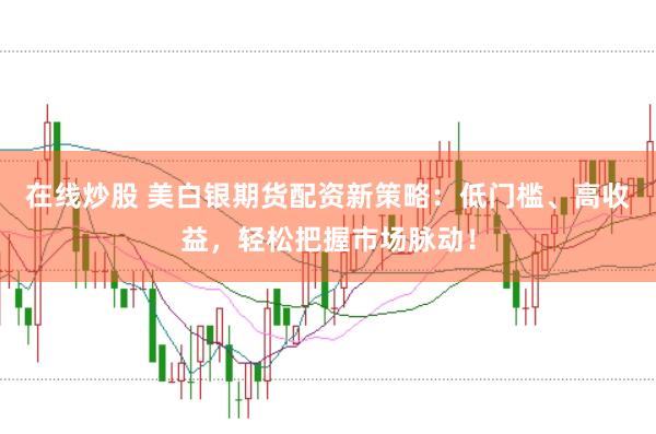 在线炒股 美白银期货配资新策略:低门槛、高收益,轻松把握市场脉动!