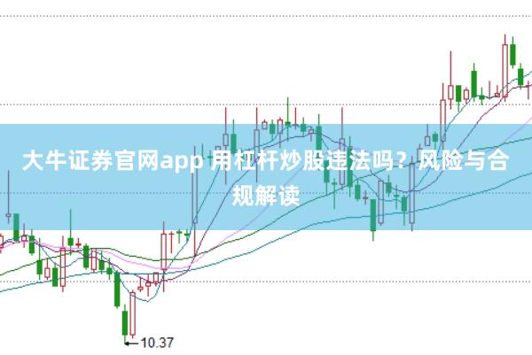 大牛证券官网app 用杠杆炒股违法吗？风险与合规解读
