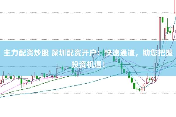 主力配资炒股 深圳配资开户：快速通道，助您把握投资机遇！