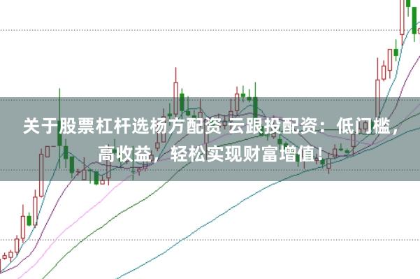 关于股票杠杆选杨方配资 云跟投配资：低门槛，高收益，轻松实现财富增值！