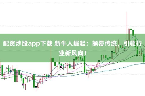 配资炒股app下载 新牛人崛起：颠覆传统，引领行业新风向！