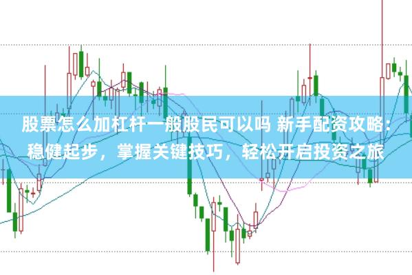 股票怎么加杠杆一般股民可以吗 新手配资攻略：稳健起步，掌握关键技巧，轻松开启投资之旅