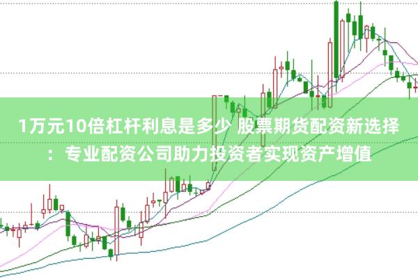 1万元10倍杠杆利息是多少 股票期货配资新选择:专业配资公司助力投资者实现资产增值