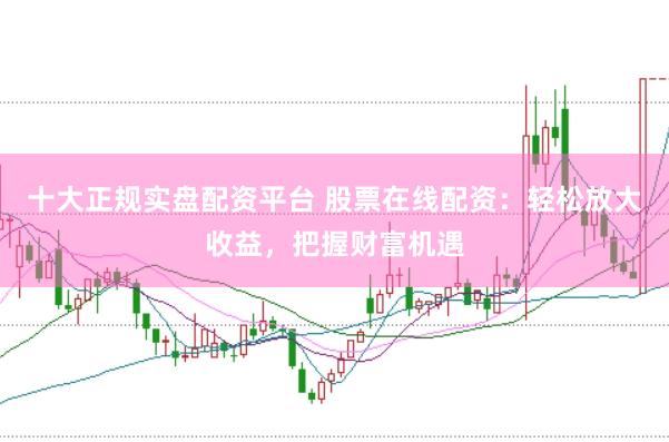 十大正规实盘配资平台 股票在线配资:轻松放大收益,把握财富机遇