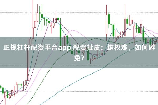 正规杠杆配资平台app 配资扯皮：维权难，如何避免？