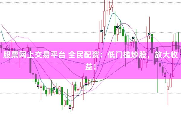 股票网上交易平台 全民配资:低门槛炒股,放大收益!