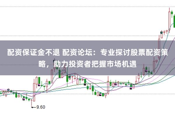 配资保证金不退 配资论坛:专业探讨股票配资策略,助力投资者把握市场机遇