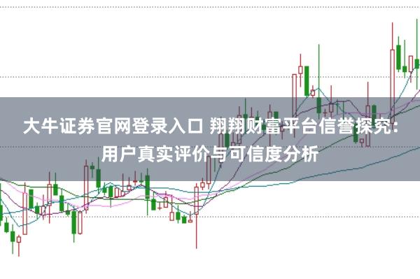 大牛证券官网登录入口 翔翔财富平台信誉探究：用户真实评价与可信度分析