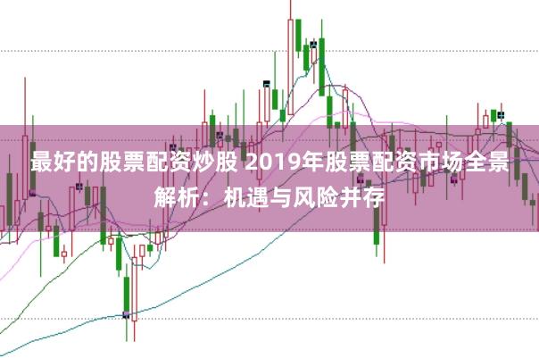 最好的股票配资炒股 2019年股票配资市场全景解析：机遇与风险并存
