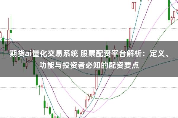 期货ai量化交易系统 股票配资平台解析:定义、功能与投资者必知的配资要点