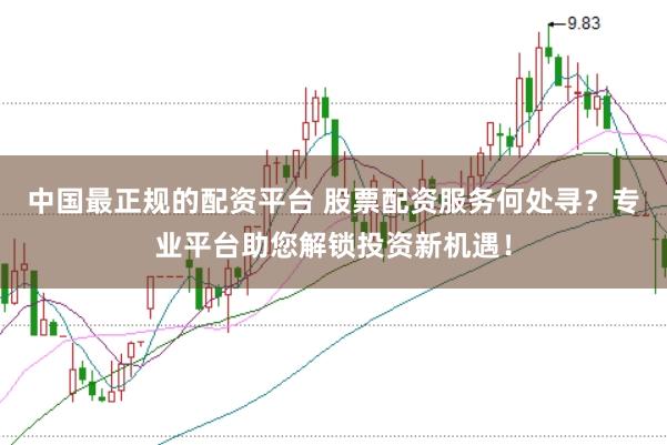 中国最正规的配资平台 股票配资服务何处寻？专业平台助您解锁投资新机遇！