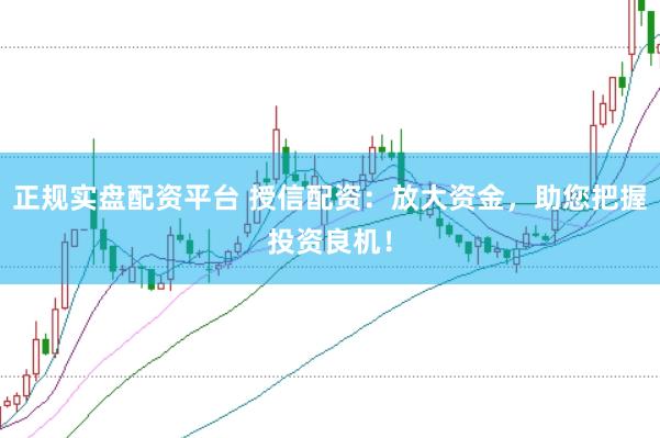 正规实盘配资平台 授信配资：放大资金，助您把握投资良机！