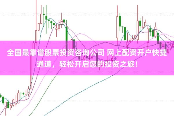全国最靠谱股票投资咨询公司 网上配资开户快捷通道,轻松开启您的投资之旅!