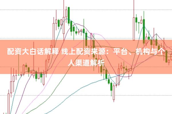 配资大白话解释 线上配资来源：平台、机构与个人渠道解析