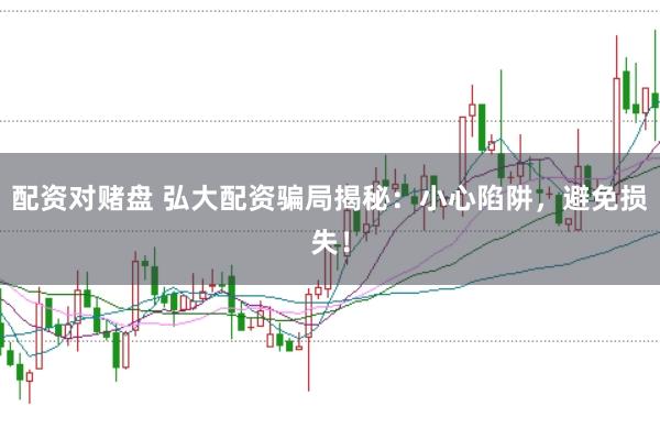 配资对赌盘 弘大配资骗局揭秘：小心陷阱，避免损失！