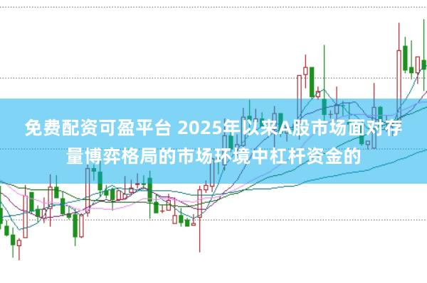 免费配资可盈平台 2025年以来A股市场面对存量博弈格局的市场环境中杠杆资金的