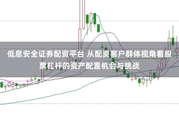 低息安全证券配资平台 从配资客户群体视角看股票杠杆的资产配置机会与挑战