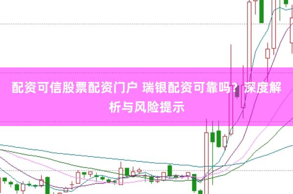 配资可信股票配资门户 瑞银配资可靠吗？深度解析与风险提示