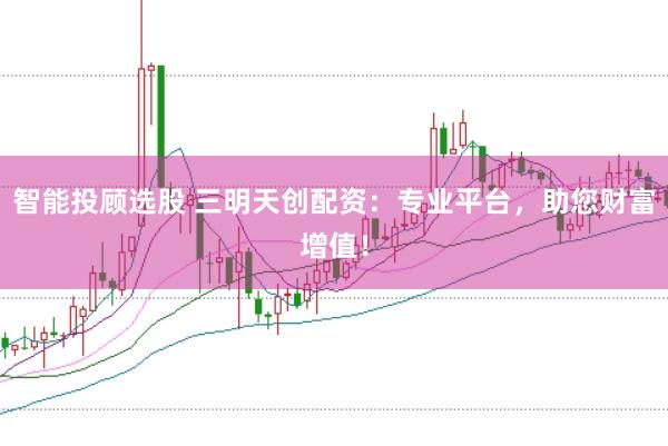 智能投顾选股 三明天创配资：专业平台，助您财富增值！