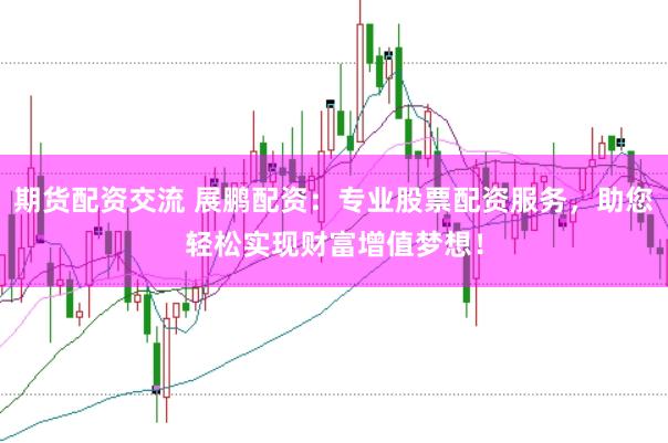 期货配资交流 展鹏配资：专业股票配资服务，助您轻松实现财富增值梦想！