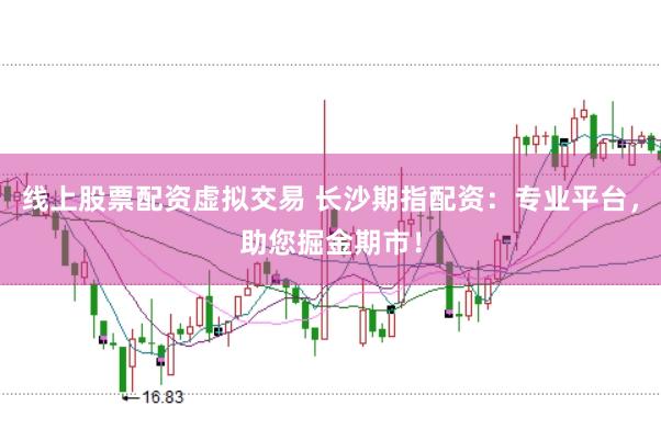 线上股票配资虚拟交易 长沙期指配资：专业平台，助您掘金期市！