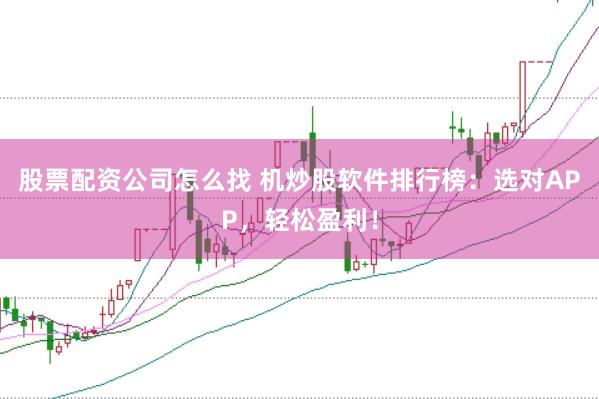 股票配资公司怎么找 机炒股软件排行榜：选对APP，轻松盈利！