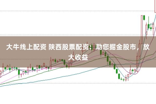 大牛线上配资 陕西股票配资：助您掘金股市，放大收益