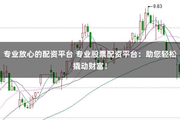 专业放心的配资平台 专业股票配资平台：助您轻松撬动财富！
